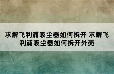 求解飞利浦吸尘器如何拆开 求解飞利浦吸尘器如何拆开外壳